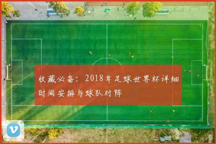 收藏必备：2018年足球世界杯详细时间安排与球队对阵