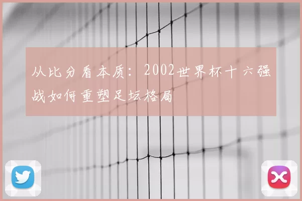 从比分看本质：2002世界杯十六强战如何重塑足坛格局