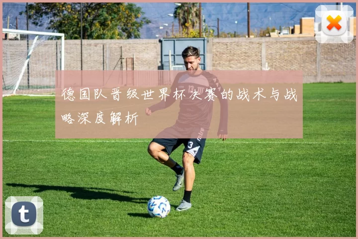 德国队晋级世界杯决赛的战术与战略深度解析