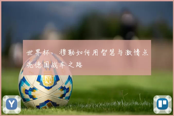 世界杯,穆勒如何用智慧与激情点亮德国战车之路