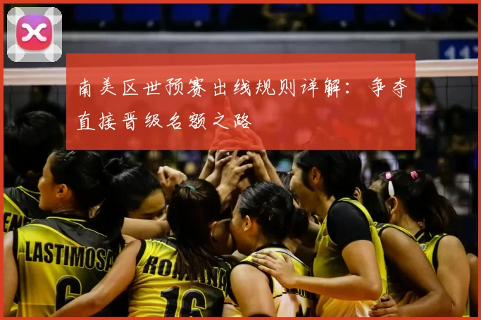 南美区世预赛出线规则详解:争夺直接晋级名额之路