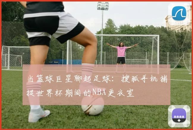 当篮球巨星聊起足球:搜狐手机捕捉世界杯期间的NBA更衣室