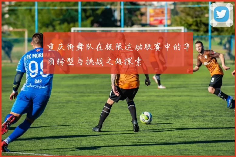 重庆街舞队在极限运动联赛中的华丽转型与挑战之路探索