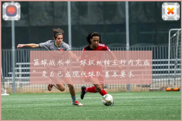 篮球战术中“球权轮转五秒内完成”是否已成现代球队基本要求