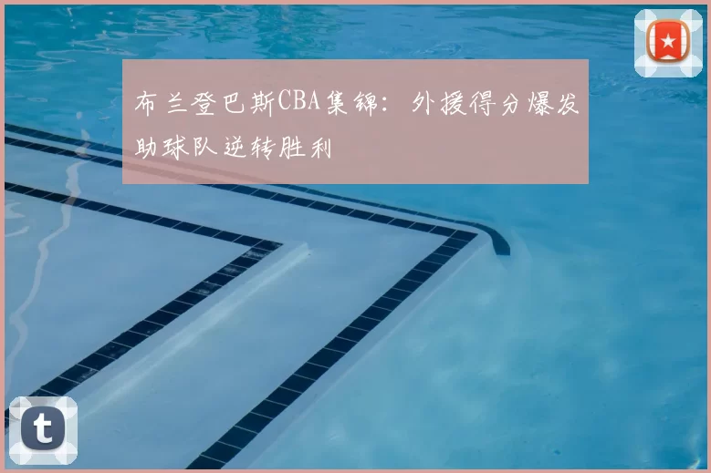 布兰登巴斯CBA集锦:外援得分爆发助球队逆转胜利