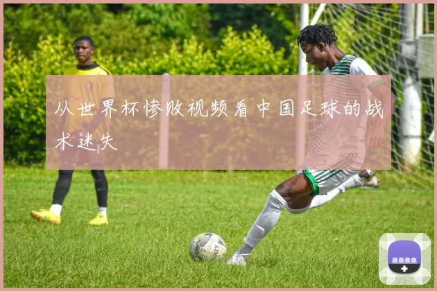 从世界杯惨败视频看中国足球的战术迷失