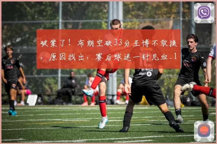 破案了！布朗空砍33分王博不敢换，原因找出，赛后球迷一针见血_1