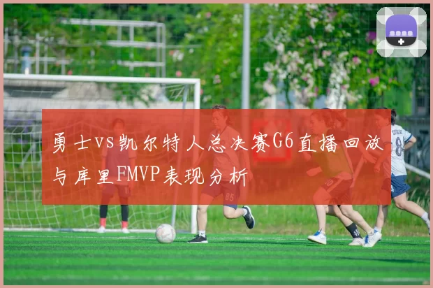 勇士vs凯尔特人总决赛G6直播回放与库里FMVP表现分析