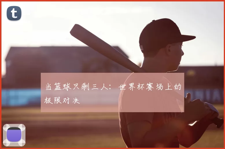 当篮球只剩三人:世界杯赛场上的极限对决
