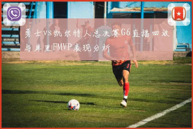 勇士vs凯尔特人总决赛G6直播回放与库里FMVP表现分析