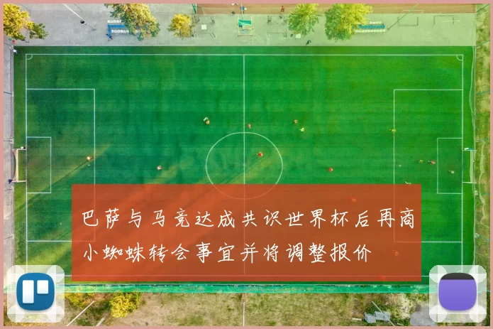 巴萨与马竞达成共识世界杯后再商小蜘蛛转会事宜并将调整报价