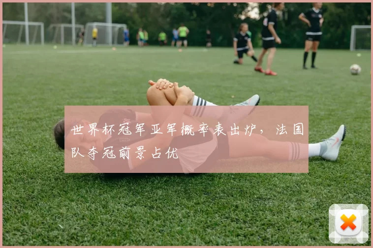 世界杯冠军亚军概率表出炉,法国队夺冠前景占优