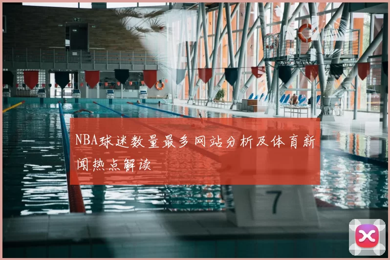 NBA球迷数量最多网站分析及体育新闻热点解读