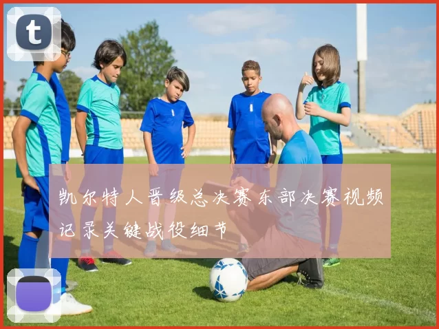 凯尔特人晋级总决赛东部决赛视频记录关键战役细节