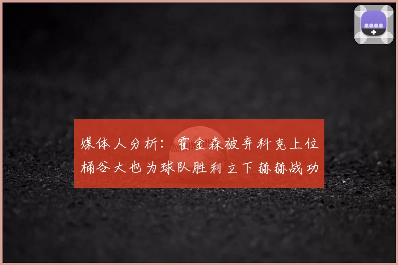 媒体人分析:霍金森被弃科克上位桶谷大也为球队胜利立下赫赫战功