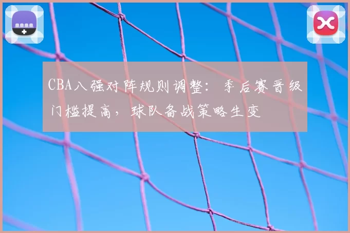 CBA八强对阵规则调整:季后赛晋级门槛提高,球队备战策略生变