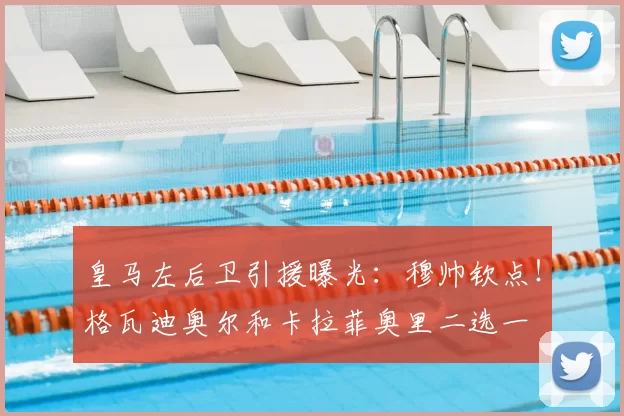 皇马左后卫引援曝光：穆帅钦点！格瓦迪奥尔和卡拉菲奥里二选一
