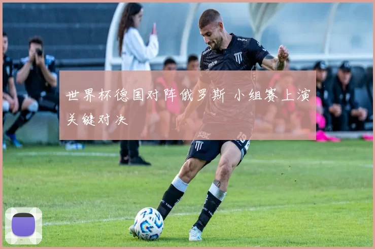 世界杯德国对阵俄罗斯 小组赛上演关键对决