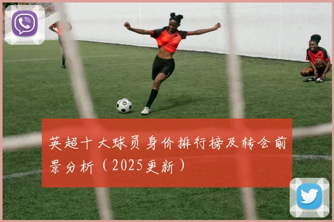 英超十大球员身价排行榜及转会前景分析（2025更新）