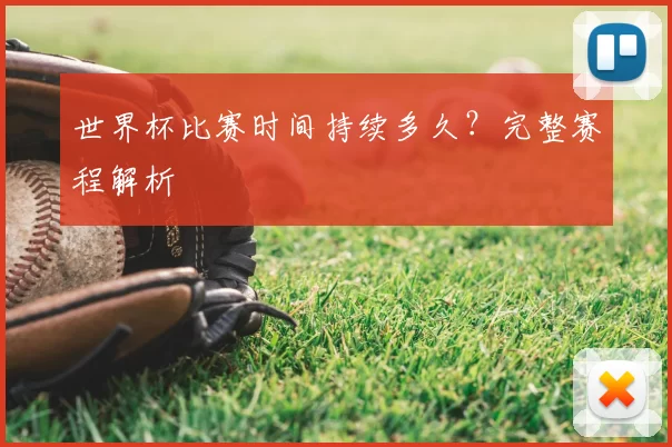 世界杯比赛时间持续多久？完整赛程解析