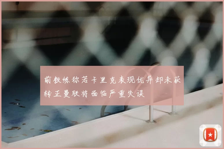 前教练称若卡里克表现优异却未获转正曼联将面临严重失误