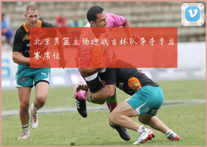 北京男篮主场迎战吉林队争夺季后赛席位
