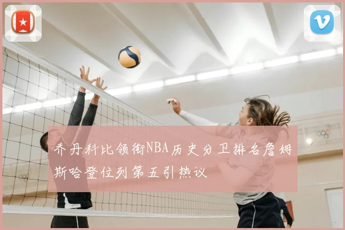 乔丹科比领衔NBA历史分卫排名詹姆斯哈登位列第五引热议