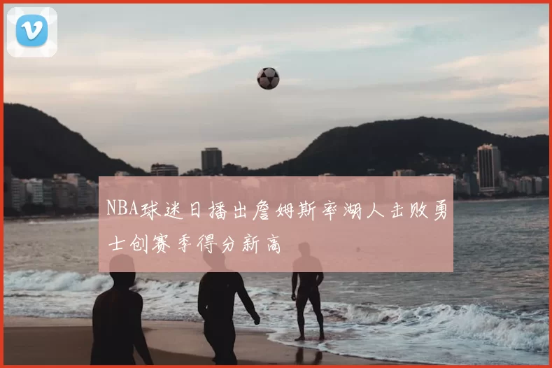 NBA球迷日播出詹姆斯率湖人击败勇士创赛季得分新高