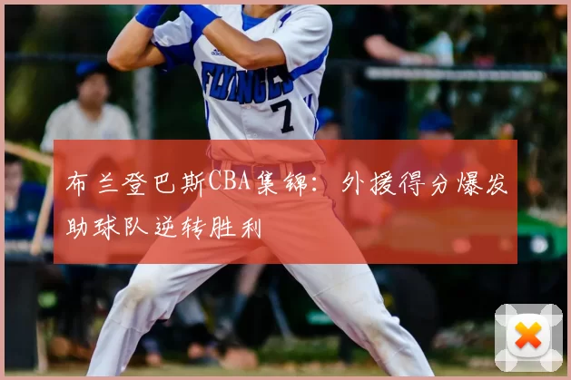 布兰登巴斯CBA集锦:外援得分爆发助球队逆转胜利