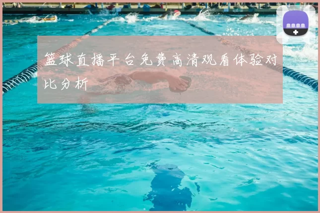 篮球直播平台免费高清观看体验对比分析