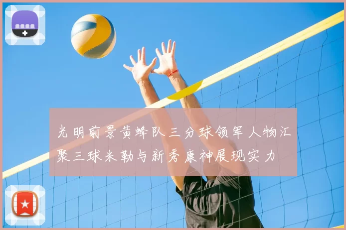 光明前景黄蜂队三分球领军人物汇聚三球米勒与新秀康神展现实力