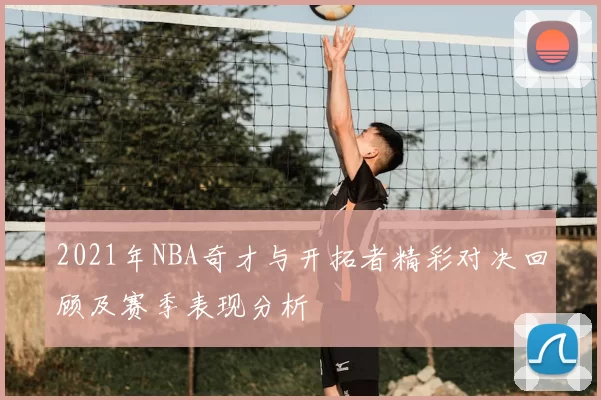 2021年NBA奇才与开拓者精彩对决回顾及赛季表现分析