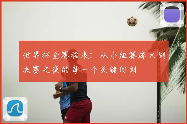世界杯全赛程表:从小组赛烽火到决赛之夜的每一个关键时刻
