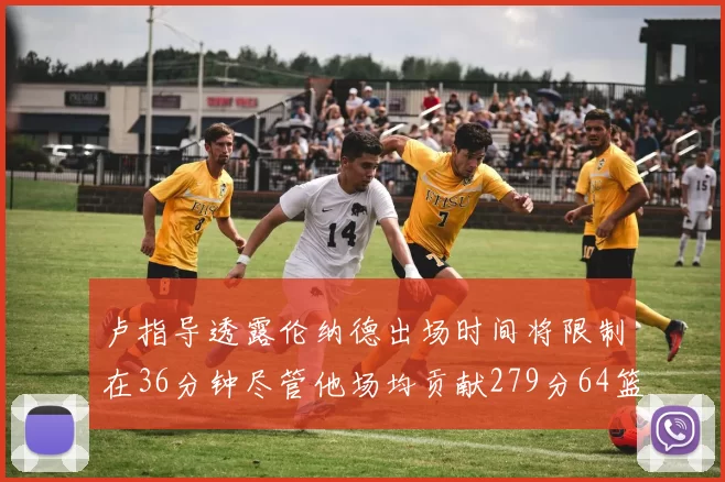 卢指导透露伦纳德出场时间将限制在36分钟尽管他场均贡献279分64篮板37助攻