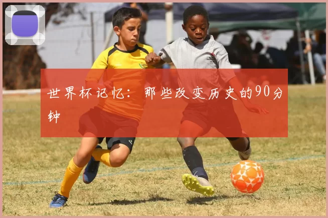 世界杯记忆:那些改变历史的90分钟