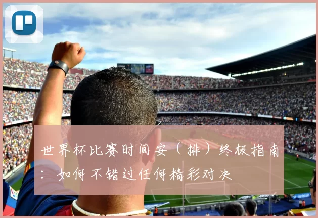 世界杯比赛时间安（排）终极指南：如何不错过任何精彩对决