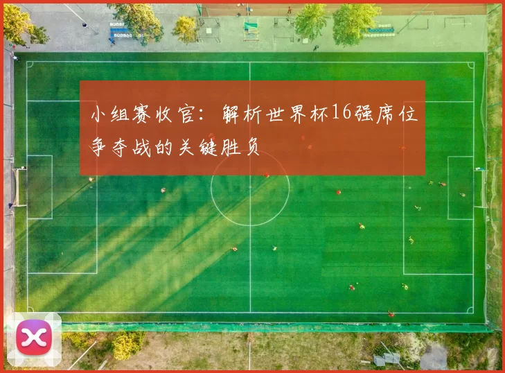 小组赛收官:解析世界杯16强席位争夺战的关键胜负