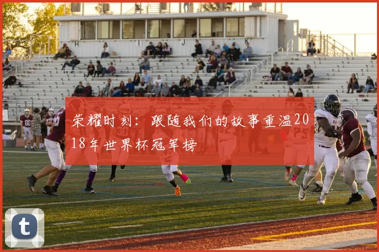 荣耀时刻：跟随我们的故事重温2018年世界杯冠军榜