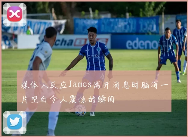媒体人反应James离开消息时脑海一片空白令人震惊的瞬间