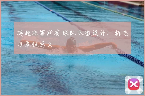 英超联赛所有球队队徽设计:标志与象征意义