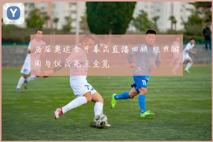 历届奥运会开幕式直播回顾 经典瞬间与仪式亮点全览