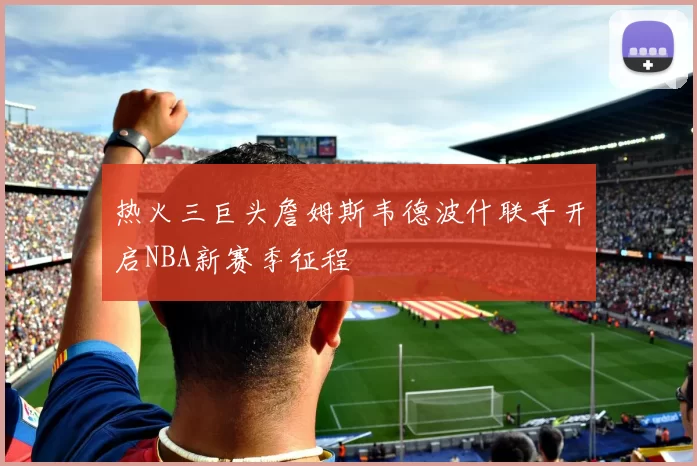 热火三巨头詹姆斯韦德波什联手开启NBA新赛季征程