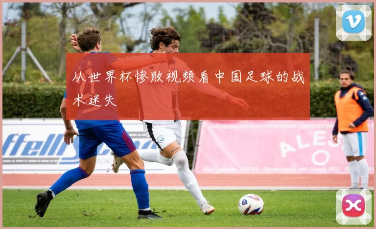 从世界杯惨败视频看中国足球的战术迷失