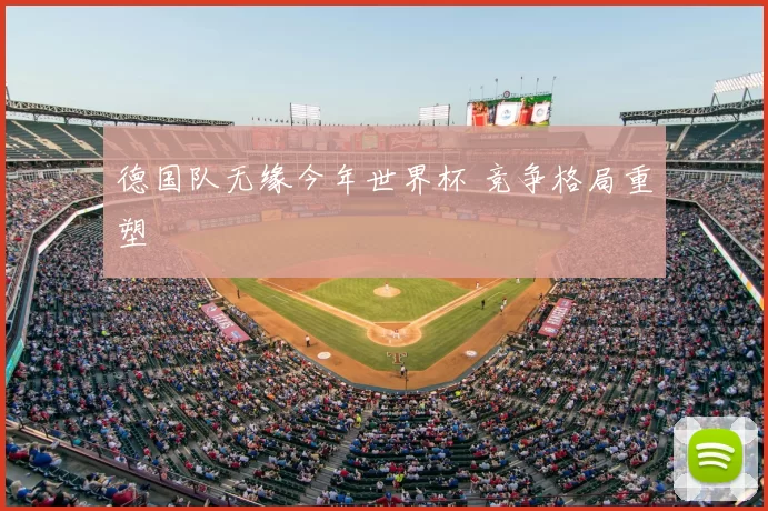 德国队无缘今年世界杯 竞争格局重塑