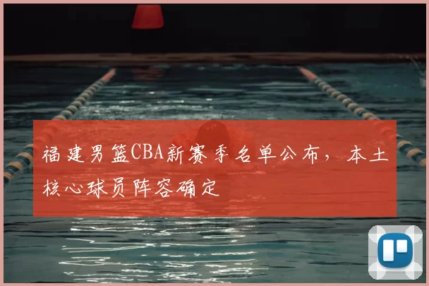 福建男篮CBA新赛季名单公布，本土核心球员阵容确定