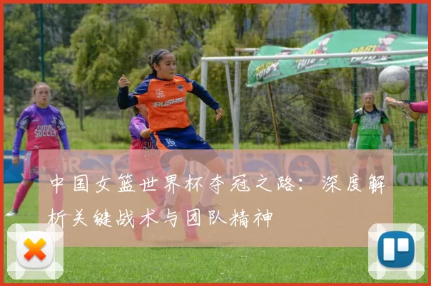 中国女篮世界杯夺冠之路：深度解析关键战术与团队精神