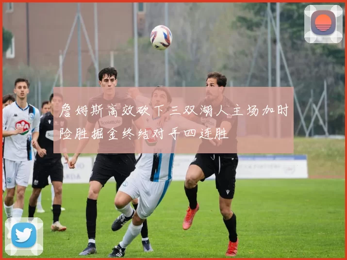 詹姆斯高效砍下三双湖人主场加时险胜掘金终结对手四连胜