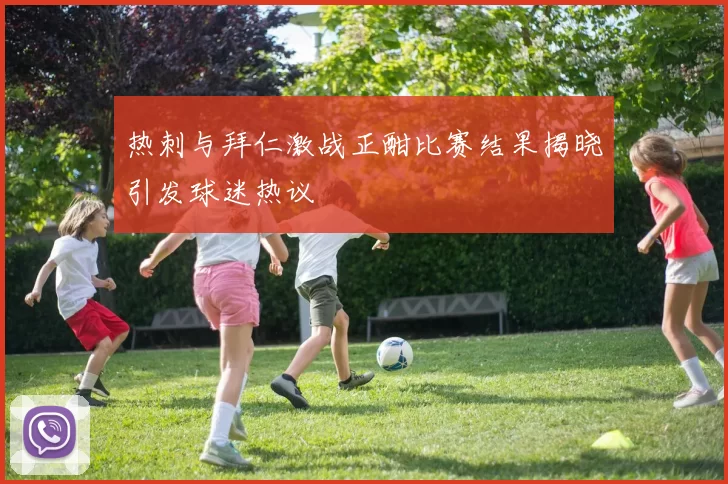 热刺与拜仁激战正酣比赛结果揭晓引发球迷热议