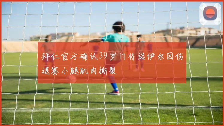 拜仁官方确认39岁门将诺伊尔因伤退赛小腿肌肉撕裂