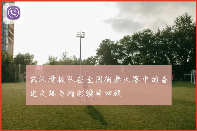 武汉滑板队在全国街舞大赛中的奋进之路与精彩瞬间回顾